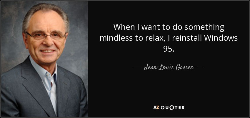 When I want to do something mindless to relax, I reinstall Windows 95. - Jean-Louis Gassee