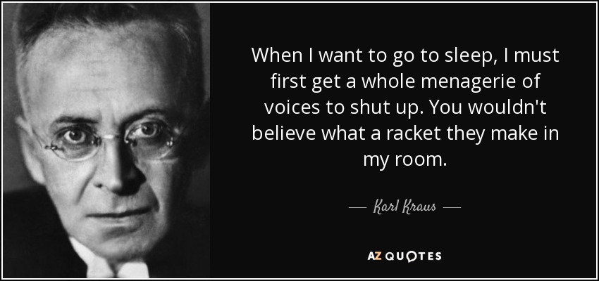 When I want to go to sleep, I must first get a whole menagerie of voices to shut up. You wouldn't believe what a racket they make in my room. - Karl Kraus