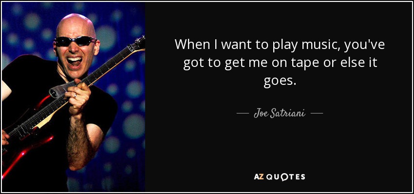 When I want to play music, you've got to get me on tape or else it goes. - Joe Satriani