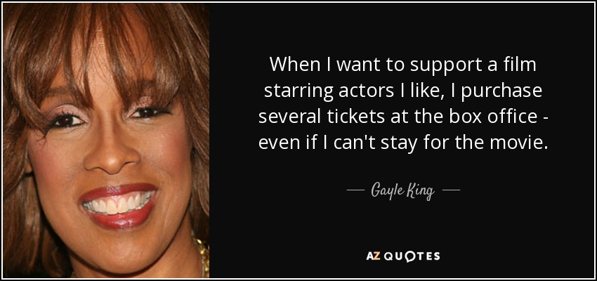 When I want to support a film starring actors I like, I purchase several tickets at the box office - even if I can't stay for the movie. - Gayle King