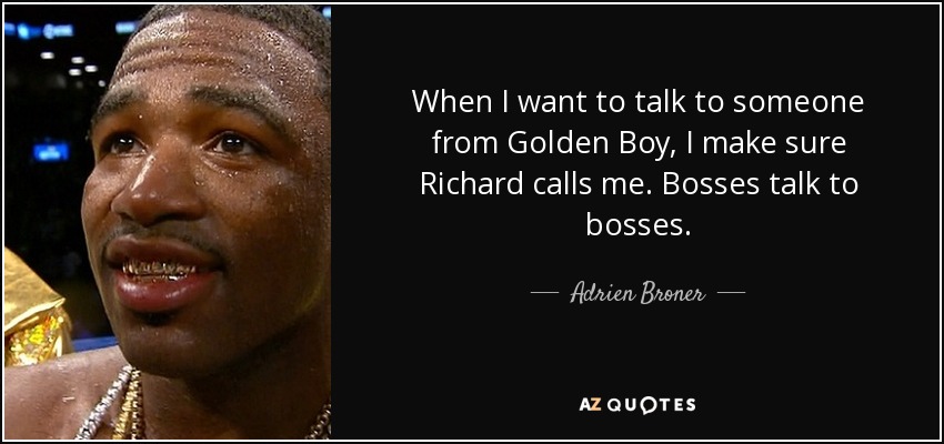 When I want to talk to someone from Golden Boy, I make sure Richard calls me. Bosses talk to bosses. - Adrien Broner