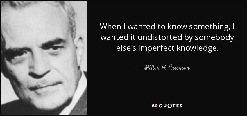 When I wanted to know something, I wanted it undistorted by somebody else's imperfect knowledge. - Milton H. Erickson