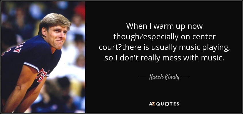 When I warm up now thoughespecially on center courtthere is usually music playing, so I don't really mess with music. - Karch Kiraly