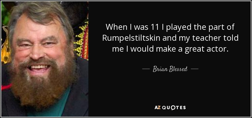 When I was 11 I played the part of Rumpelstiltskin and my teacher told me I would make a great actor. - Brian Blessed