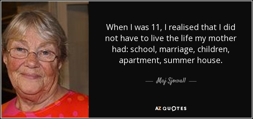 When I was 11, I realised that I did not have to live the life my mother had: school, marriage, children, apartment, summer house. - Maj Sjowall