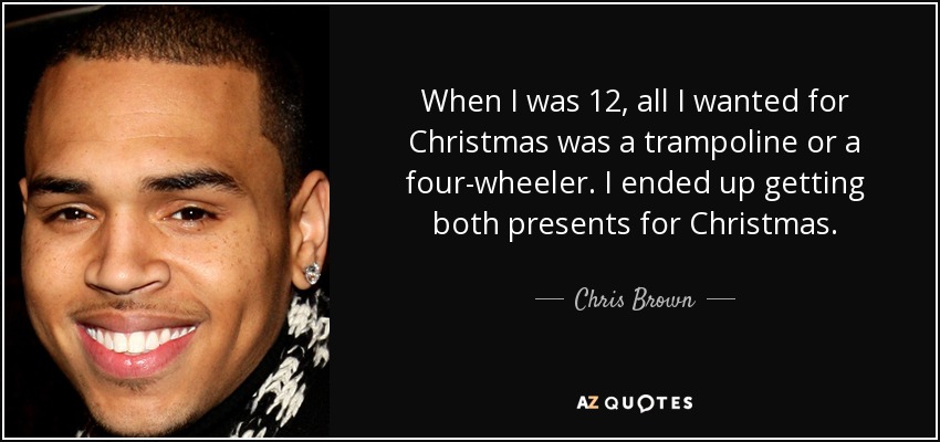 When I was 12, all I wanted for Christmas was a trampoline or a four-wheeler. I ended up getting both presents for Christmas. - Chris Brown