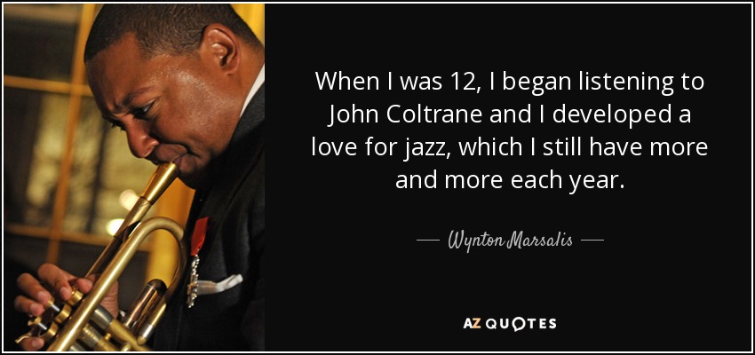 When I was 12, I began listening to John Coltrane and I developed a love for jazz, which I still have more and more each year. - Wynton Marsalis