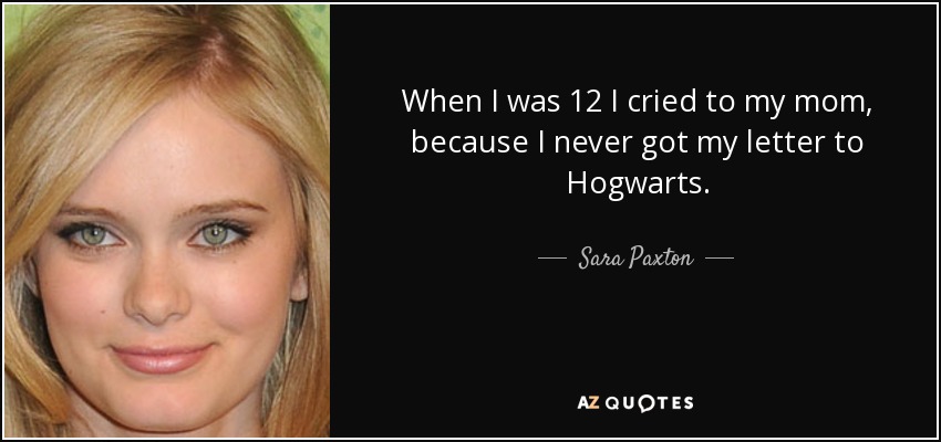 When I was 12 I cried to my mom, because I never got my letter to Hogwarts. - Sara Paxton