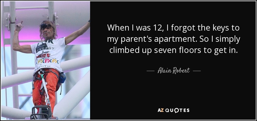 When I was 12, I forgot the keys to my parent's apartment. So I simply climbed up seven floors to get in. - Alain Robert