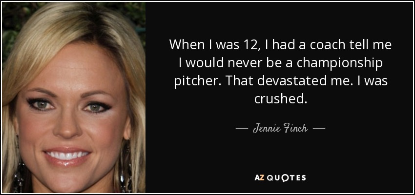When I was 12, I had a coach tell me I would never be a championship pitcher. That devastated me. I was crushed. - Jennie Finch