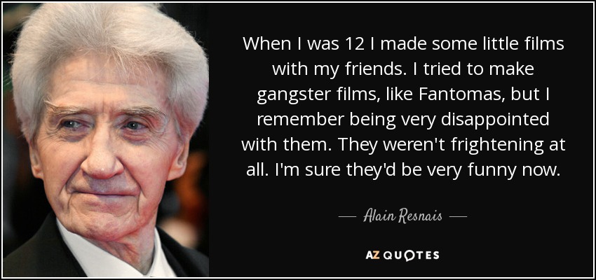 When I was 12 I made some little films with my friends. I tried to make gangster films, like Fantomas, but I remember being very disappointed with them. They weren't frightening at all. I'm sure they'd be very funny now. - Alain Resnais
