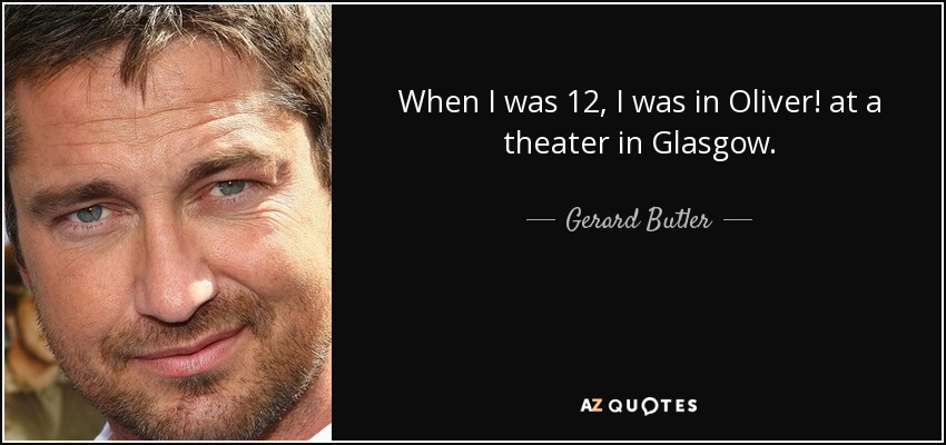 When I was 12, I was in Oliver! at a theater in Glasgow. - Gerard Butler