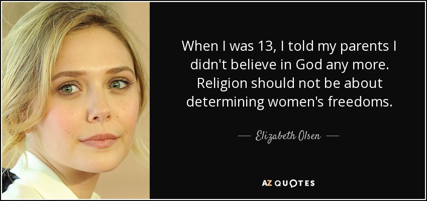 When I was 13, I told my parents I didn't believe in God any more. Religion should not be about determining women's freedoms. - Elizabeth Olsen