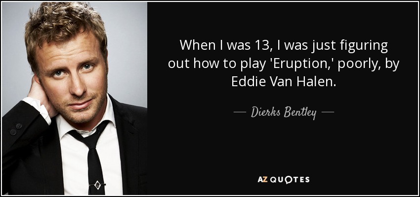When I was 13, I was just figuring out how to play 'Eruption,' poorly, by Eddie Van Halen. - Dierks Bentley