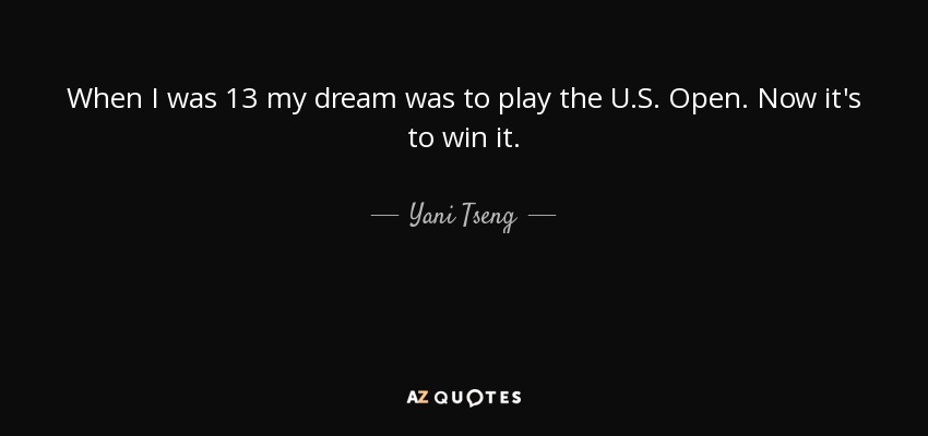When I was 13 my dream was to play the U.S. Open. Now it's to win it. - Yani Tseng