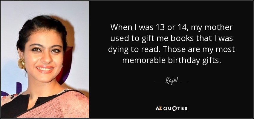 When I was 13 or 14, my mother used to gift me books that I was dying to read. Those are my most memorable birthday gifts. - Kajol