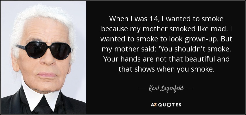 When I was 14, I wanted to smoke because my mother smoked like mad. I wanted to smoke to look grown-up. But my mother said: 'You shouldn't smoke. Your hands are not that beautiful and that shows when you smoke. - Karl Lagerfeld