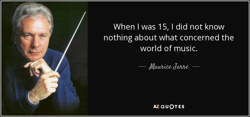 When I was 15, I did not know nothing about what concerned the world of music. - Maurice Jarre