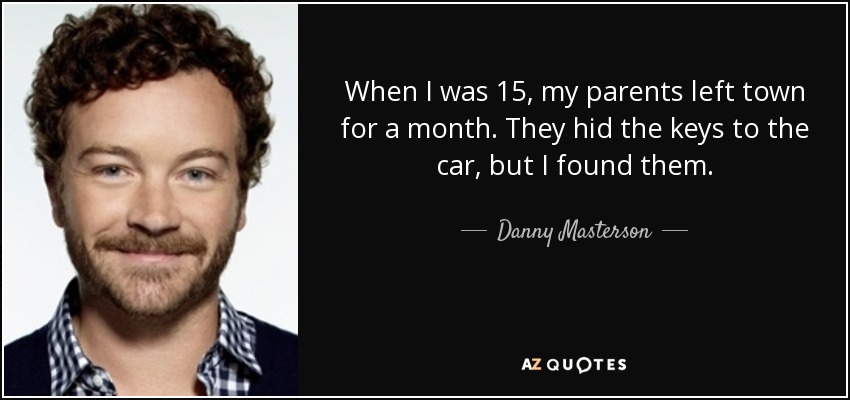 When I was 15, my parents left town for a month. They hid the keys to the car, but I found them. - Danny Masterson