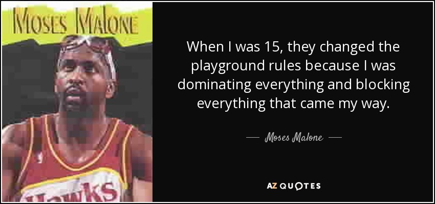 When I was 15, they changed the playground rules because I was dominating everything and blocking everything that came my way. - Moses Malone