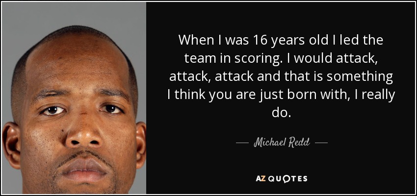 When I was 16 years old I led the team in scoring. I would attack, attack, attack and that is something I think you are just born with, I really do. - Michael Redd