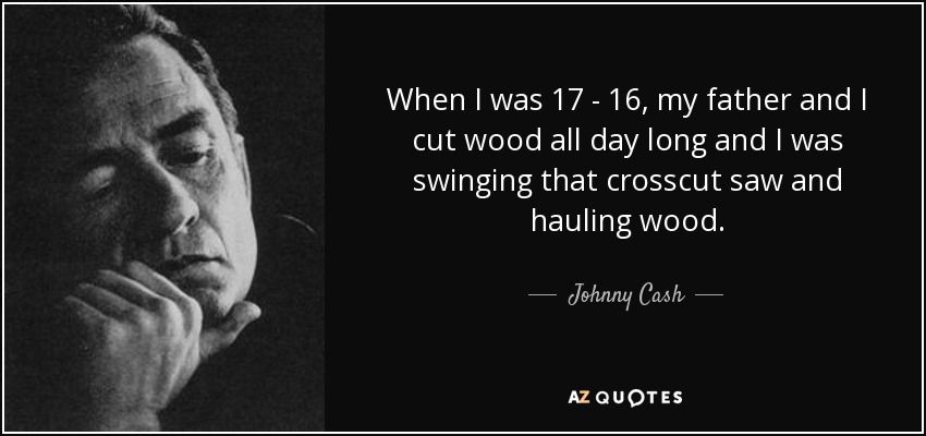 When I was 17 - 16, my father and I cut wood all day long and I was swinging that crosscut saw and hauling wood. - Johnny Cash