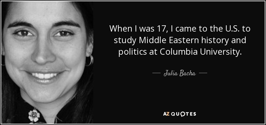 When I was 17, I came to the U.S. to study Middle Eastern history and politics at Columbia University. - Julia Bacha