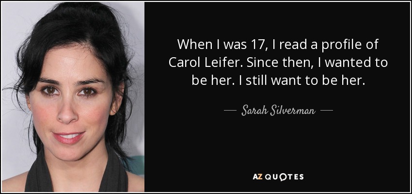 When I was 17, I read a profile of Carol Leifer. Since then, I wanted to be her. I still want to be her. - Sarah Silverman