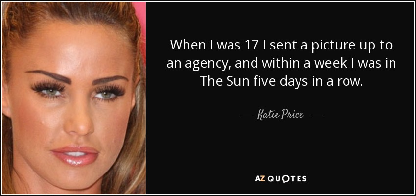 When I was 17 I sent a picture up to an agency, and within a week I was in The Sun five days in a row. - Katie Price