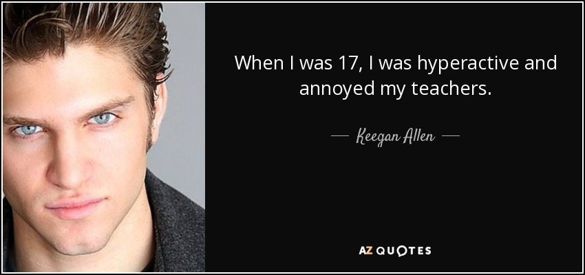 When I was 17, I was hyperactive and annoyed my teachers. - Keegan Allen