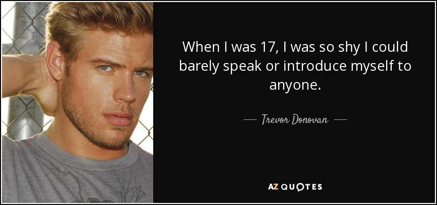 When I was 17, I was so shy I could barely speak or introduce myself to anyone. - Trevor Donovan