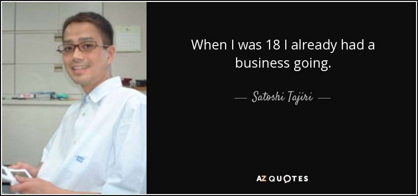 When I was 18 I already had a business going. - Satoshi Tajiri