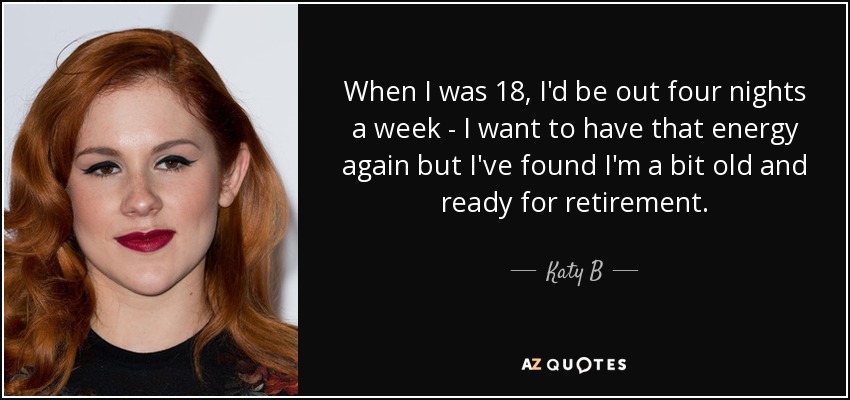 When I was 18, I'd be out four nights a week - I want to have that energy again but I've found I'm a bit old and ready for retirement. - Katy B