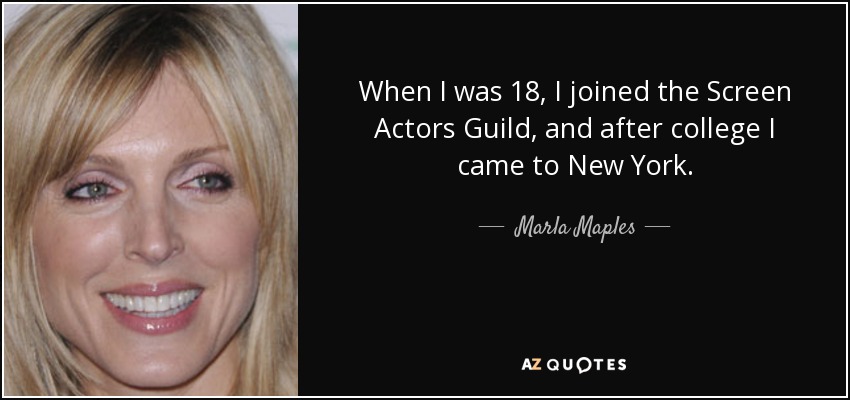 When I was 18, I joined the Screen Actors Guild, and after college I came to New York. - Marla Maples