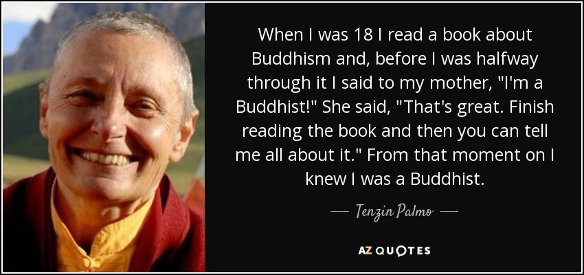 When I was 18 I read a book about Buddhism and, before I was halfway through it I said to my mother, 