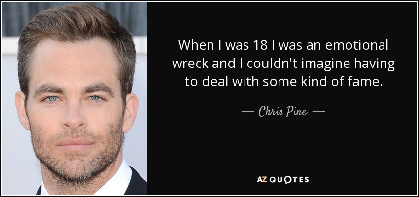 When I was 18 I was an emotional wreck and I couldn't imagine having to deal with some kind of fame. - Chris Pine