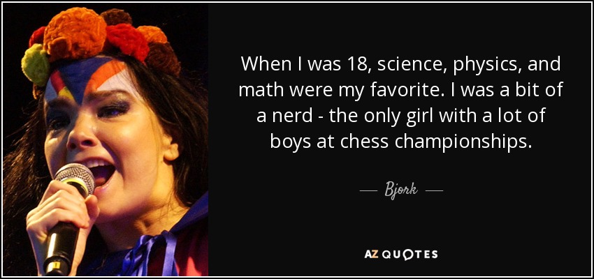 When I was 18, science, physics, and math were my favorite. I was a bit of a nerd - the only girl with a lot of boys at chess championships. - Bjork