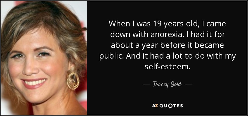 When I was 19 years old, I came down with anorexia. I had it for about a year before it became public. And it had a lot to do with my self-esteem. - Tracey Gold