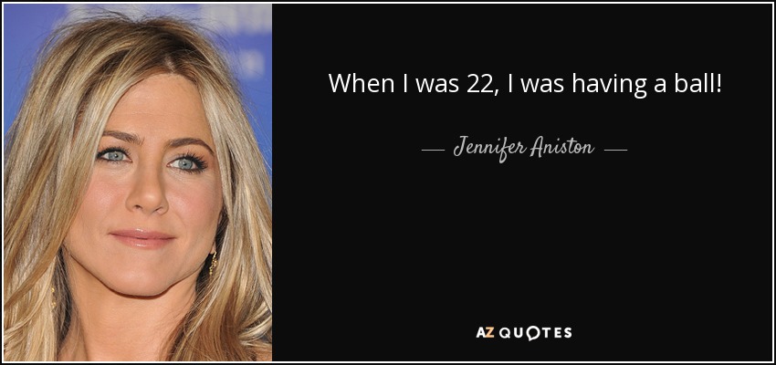 When I was 22, I was having a ball! - Jennifer Aniston