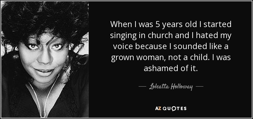 When I was 5 years old I started singing in church and I hated my voice because I sounded like a grown woman, not a child. I was ashamed of it. - Loleatta Holloway