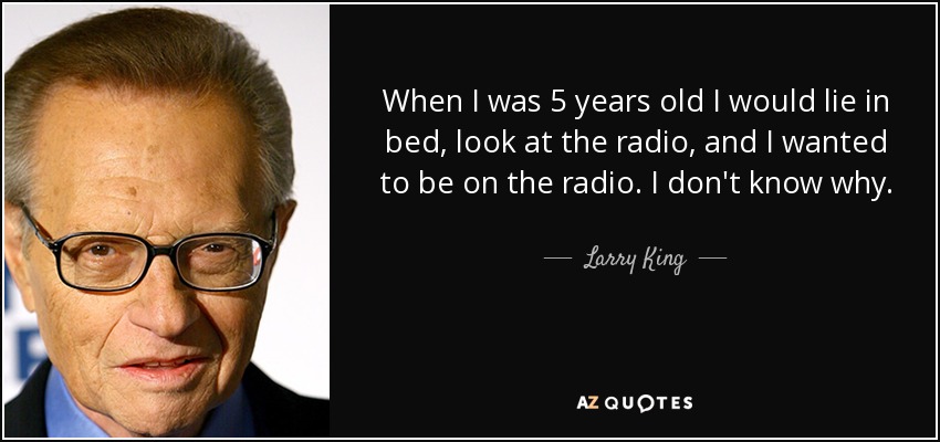 When I was 5 years old I would lie in bed, look at the radio, and I wanted to be on the radio. I don't know why. - Larry King