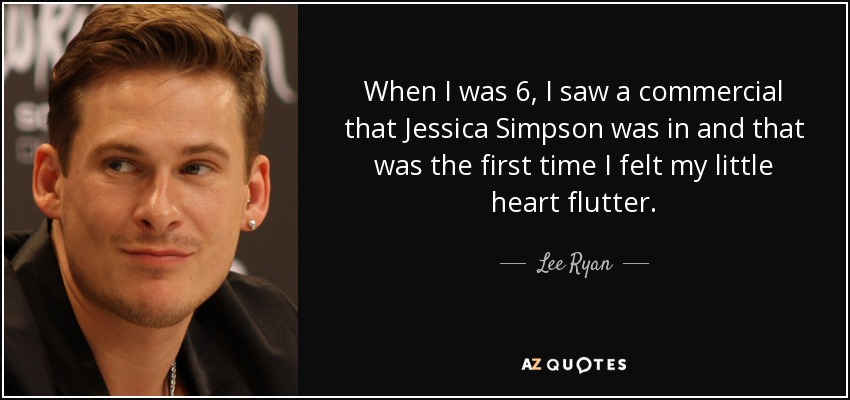 When I was 6, I saw a commercial that Jessica Simpson was in and that was the first time I felt my little heart flutter. - Lee Ryan