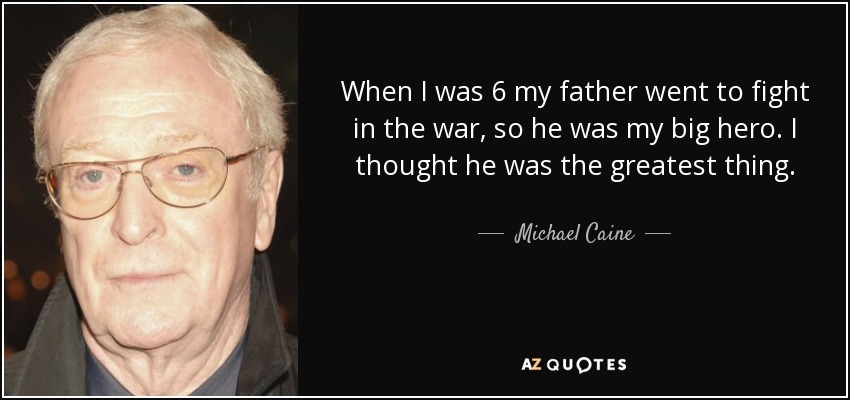 When I was 6 my father went to fight in the war, so he was my big hero. I thought he was the greatest thing. - Michael Caine