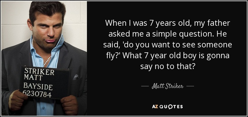When I was 7 years old, my father asked me a simple question. He said, 'do you want to see someone fly?' What 7 year old boy is gonna say no to that? - Matt Striker