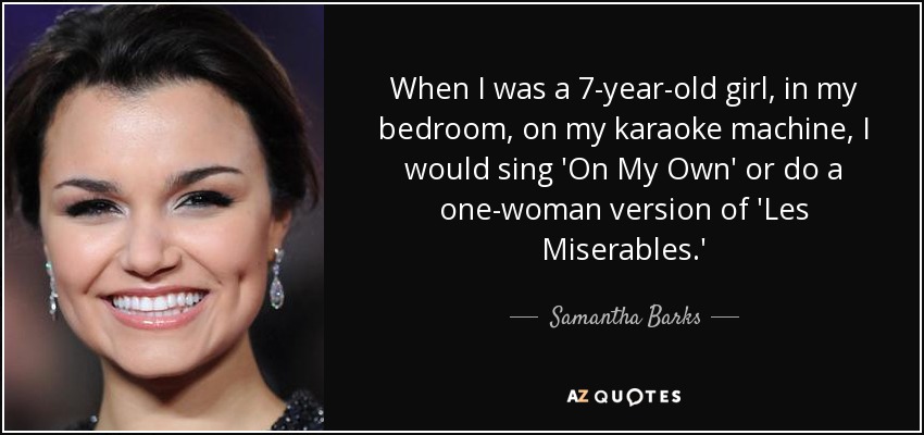 When I was a 7-year-old girl, in my bedroom, on my karaoke machine, I would sing 'On My Own' or do a one-woman version of 'Les Miserables.' - Samantha Barks