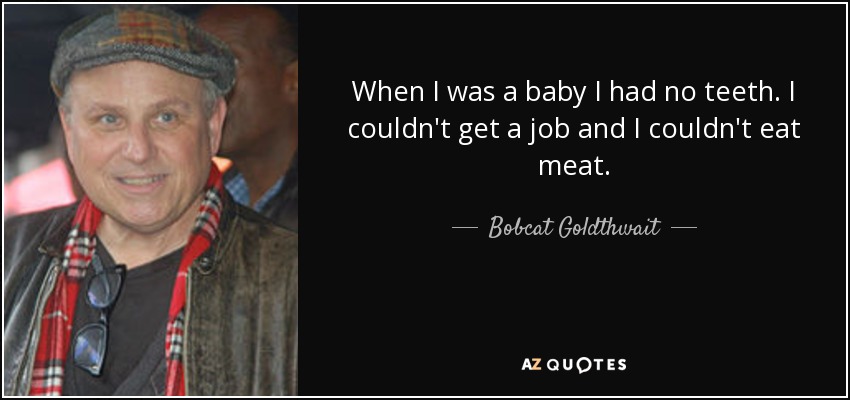 When I was a baby I had no teeth. I couldn't get a job and I couldn't eat meat. - Bobcat Goldthwait