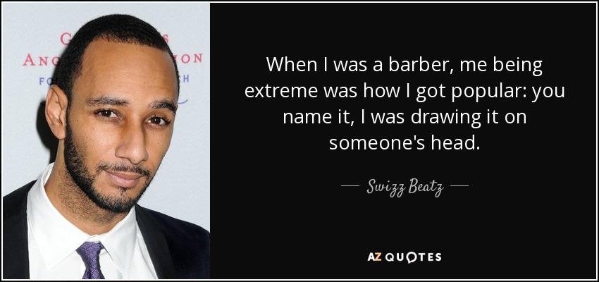 When I was a barber, me being extreme was how I got popular: you name it, I was drawing it on someone's head. - Swizz Beatz