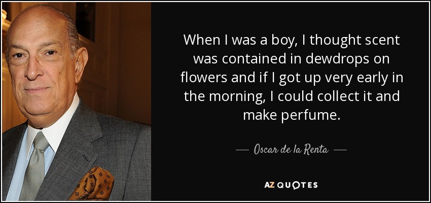 When I was a boy, I thought scent was contained in dewdrops on flowers and if I got up very early in the morning, I could collect it and make perfume. - Oscar de la Renta