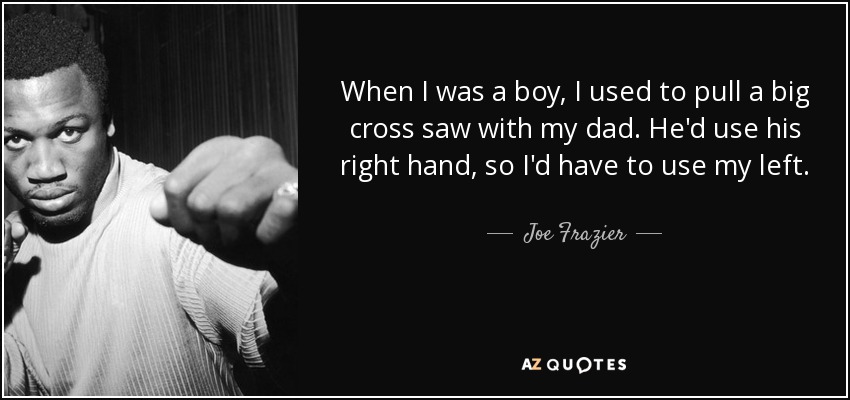 When I was a boy, I used to pull a big cross saw with my dad. He'd use his right hand, so I'd have to use my left. - Joe Frazier
