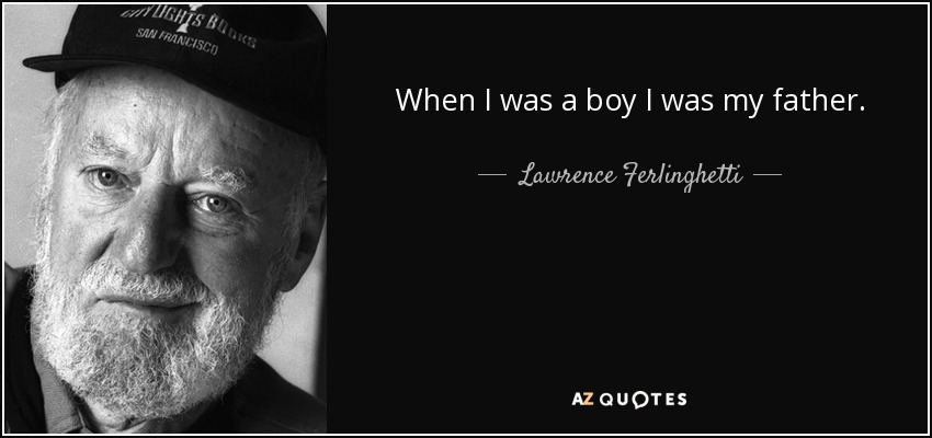 When I was a boy I was my father. - Lawrence Ferlinghetti